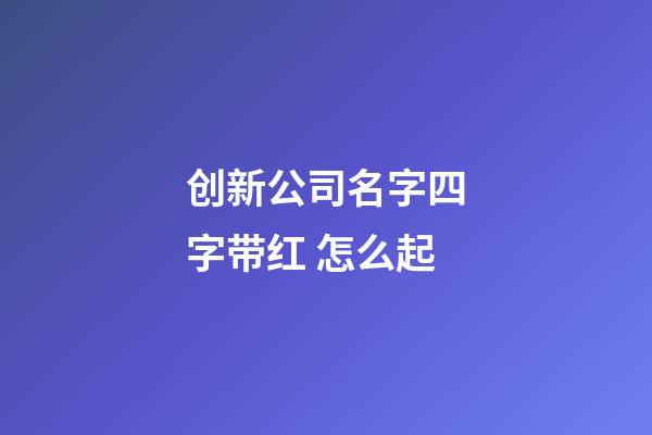 创新公司名字四字带红 怎么起-第1张-公司起名-玄机派